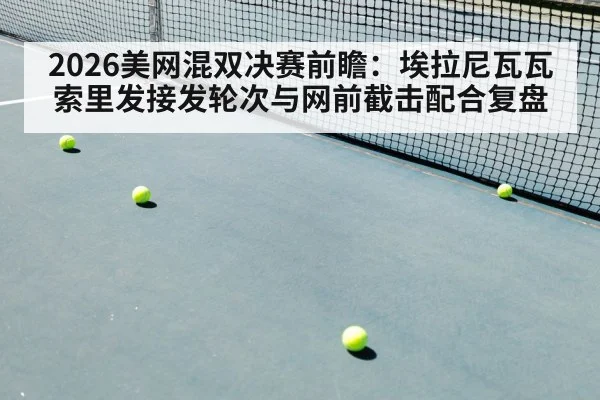 2026美网混双决赛前瞻：埃拉尼瓦瓦索里发接发轮次与网前截击配合复盘