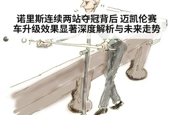 诺里斯连续两站夺冠背后 迈凯伦赛车升级效果显著深度解析与未来走势